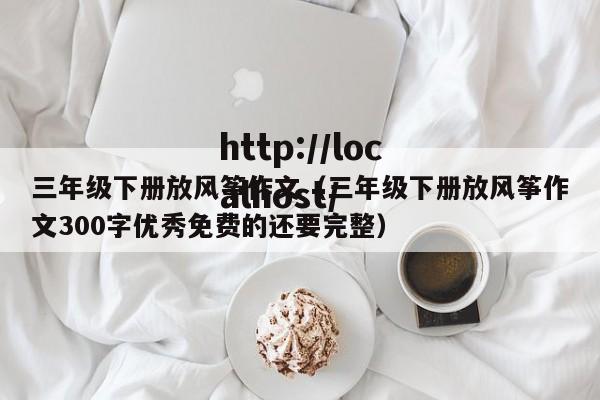 三年级下册放风筝作文（三年级下册放风筝作文300字优秀免费的还要完整）