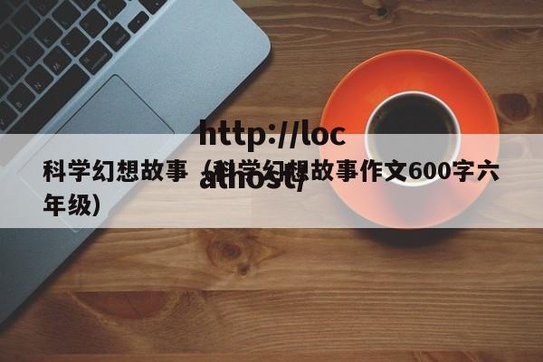 科学幻想故事(科学幻想故事作文600字六年级)