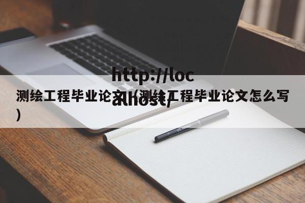 测绘工程毕业论文(测绘工程毕业论文怎么写)